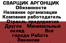 СВАРЩИК-АРГОНЩИК.  Обязанности › Название организации ­ Компания-работодатель › Отрасль предприятия ­ Другое › Минимальный оклад ­ 25 000 - Все города Работа » Вакансии   . Архангельская обл.,Северодвинск г.